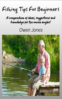 Fishing Tips For Beginners - A Compendium Of Ideas, Suggestions And Knowledge For The Novice Angler! by Jones, Owen