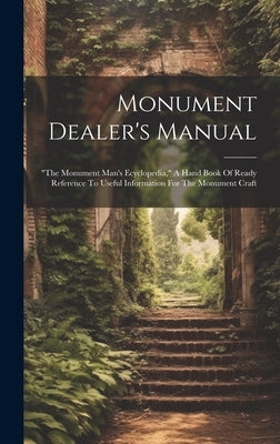 Monument Dealer's Manual: "the Monument Man's Ecyclopedia," A Hand Book Of Ready Reference To Useful Information For The Monument Craft by Anonymous