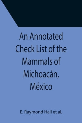 An Annotated Check List of the Mammals of Michoacán, México by Raymond Hall Et Al, E.