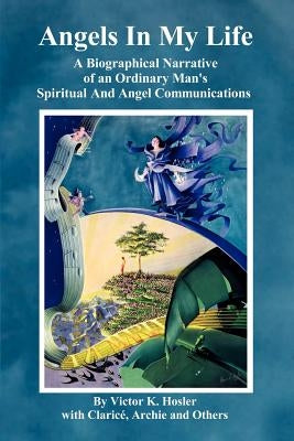 Angels In My Life: A Biographical Narrative of an Ordinary Man's Spiritual And Angel Communications by Hosler, Victor K.