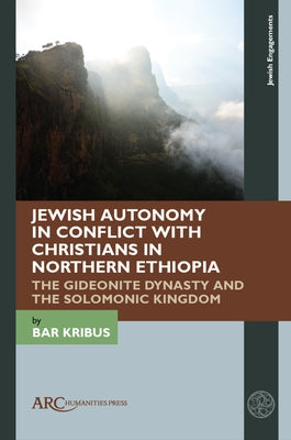 Jewish Autonomy in Conflict with Christians in Northern Ethiopia: The Gideonite Dynasty and the Solomonic Kingdom by Kribus, Bar