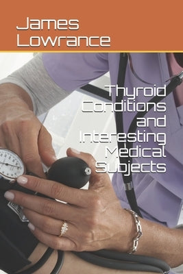 Thyroid Conditions and Interesting Medical Subjects by Lowrance, James Mark