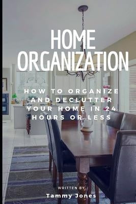 Home Organization: How to Organize and Declutter Your Home in 24 Hours or Less by Jones, Tammy