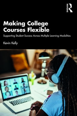 Making College Courses Flexible: Supporting Student Success Across Multiple Learning Modalities by Kelly, Kevin