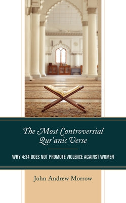 The Most Controversial Qur'anic Verse: Why 4:34 Does Not Promote Violence Against Women by Morrow, John Andrew