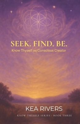 Seek. Find. Be: Know Thyself As Conscious Creator by Rivers, Kea