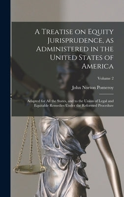A Treatise on Equity Jurisprudence, as Administered in the United States of America; Adapted for all the States, and to the Union of Legal and Equitab by Pomeroy, John Norton