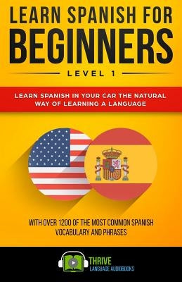 Learn Spanish for Beginners Level 1: Learn Spanish in Your Car the Natural Way of Learning a Language. with Over 1200 of the Most Common Spanish Vocab by Audiobooks, Thrive Language