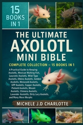 The Ultimate Axolotl Mini Bible: Complete Collection - 15 Books in 1 by J. D. Charlotte, Michele
