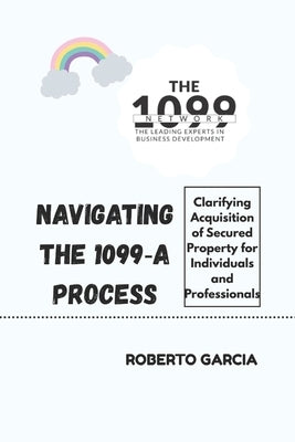 Navigating the 1099 a Process: Clarifying Acquisition of Secured Property for Individuals and Professionals by Garcia, Roberto