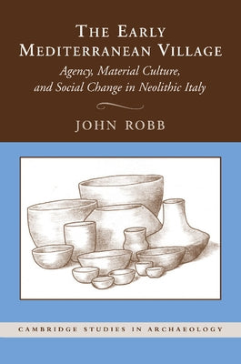 The Early Mediterranean Village: Agency, Material Culture, and Social Change in Neolithic Italy by Robb, John