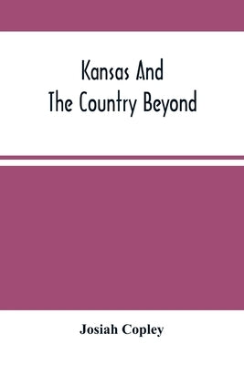 Kansas And The Country Beyond: On The Line Of The Union Pacific Railway, Eastern Division, From The Missouri To The Pacific Ocean: Partly From Person by Copley, Josiah