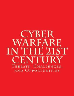 Cyber Warfare in the 21st Century: Threats, Challenges, and Opportunities: Testimony Before the House Committee on Armed Services by House Committee on Armed Services