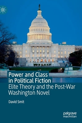 Power and Class in Political Fiction: Elite Theory and the Post-War Washington Novel by Smit, David