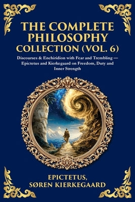 The Complete Philosophy Collection (Vol. 6): Discourses & Enchiridion with Fear and Trembling - Epictetus and Kierkegaard on Freedom, Duty and Inner S by Epictetus