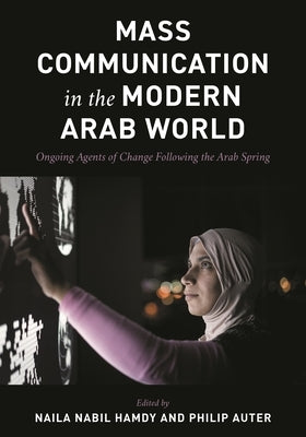 Mass Communication in the Modern Arab World: Ongoing Agents of Change following the Arab Spring by Nabil Hamdy, Naila