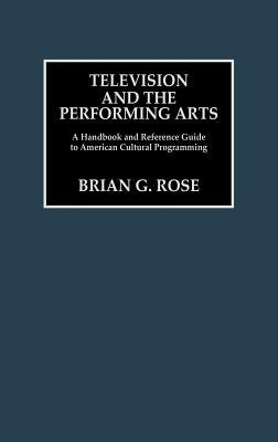 Television and the Performing Arts: A Handbook and Reference Guide to American Cultural Programming by Rose, Brian Geoffrey