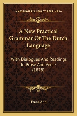 A New Practical Grammar Of The Dutch Language: With Dialogues And Readings In Prose And Verse (1878) by Ahn, Franz