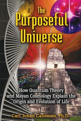 The Purposeful Universe: How Quantum Theory and Mayan Cosmology Explain the Origin and Evolution of Life by Calleman, Carl Johan