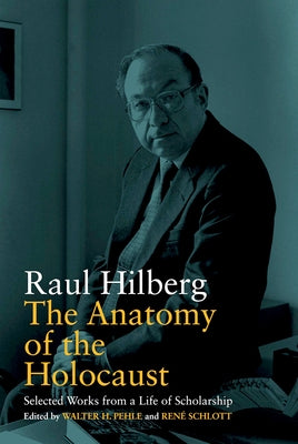 The Anatomy of the Holocaust: Selected Works from a Life of Scholarship by Hilberg, Raul
