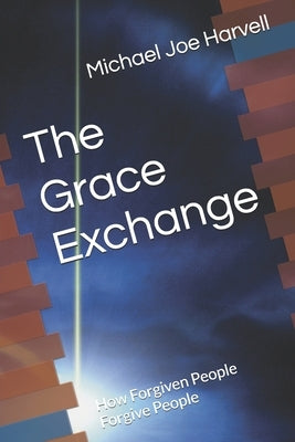The Grace Exchange: How Forgiven People Forgive People by Harvell, Michael Joe