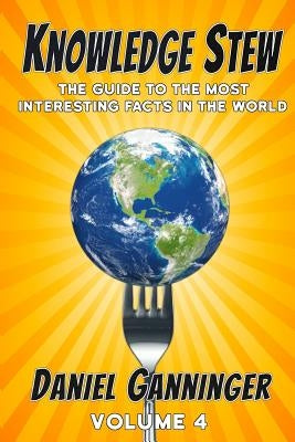 Knowledge Stew: The Guide to the Most Interesting Facts in the World, Volume 4 by Ganninger, Daniel
