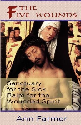 The Five Wounds. Sanctuary for the Sick: Balm for the Wounded Spirit. by Farmer, Ann