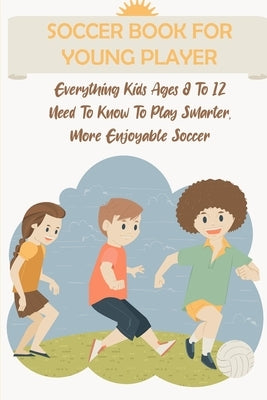 Soccer Book For Young Player Everything Kids Ages 8 To 12 Need To Know To Play Smarter, More Enjoyable Soccer: Soccer Activity Books For Kids by Buschmann, Alden