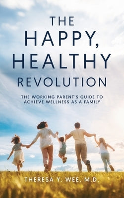 The Happy Healthy Revolution: The Working Parent's Guide to Achieve Wellness as a Family by Wee, Theresa Y.