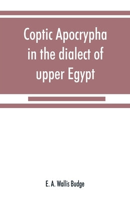 Coptic apocrypha in the dialect of upper Egypt by A. Wallis Budge, E.