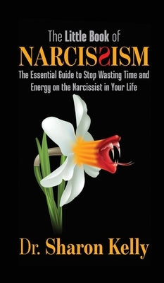 The Little Book of Narcissism: The Essential Guide to Stop Wasting Time and Energy on the Narcissist in Your Life by Kelly, Sharon