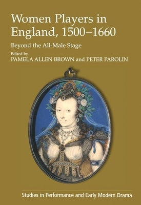 Women Players in England, 1500-1660: Beyond the All-Male Stage by Parolin, Peter