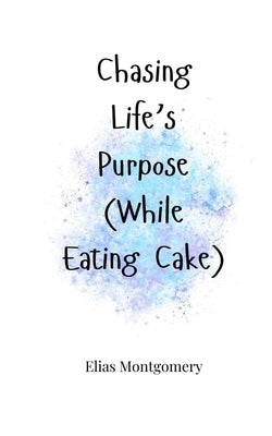 Chasing Life's Purpose (While Eating Cake) by Montgomery, Elias