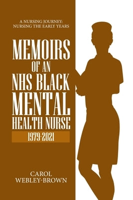 Memoirs of a Black NHS Mental Health Nurse: A Nursing Journey: Nursing The Early Years by Webley-Brown, Carol