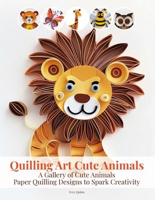 Quilling Art Cute Animals: A Gallery of Cute Animals Paper Quilling Designs to Spark Creativity by Quinn, Evry
