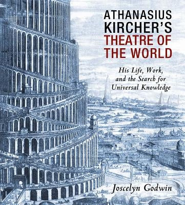 Athanasius Kircher's Theatre of the World: His Life, Work, and the Search for Universal Knowledge by Godwin, Joscelyn