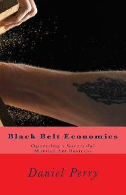 Black Belt Economics: Operating a Successful Martial Art Business by Perry, Daniel