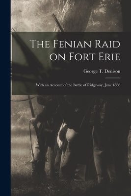 The Fenian Raid on Fort Erie [microform]: With an Account of the Battle of Ridgeway, June 1866 by Denison, George T. (George Taylor) 1.