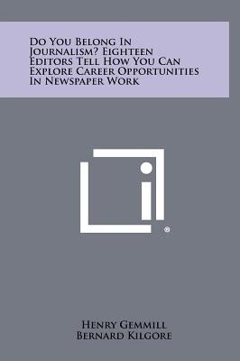 Do You Belong In Journalism? Eighteen Editors Tell How You Can Explore Career Opportunities In Newspaper Work by Gemmill, Henry