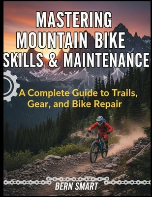 Mastering Mountain Bike Skills and Maintenance: A Complete Guide to Trails, Gear, and Bike Repair by Smart, Bern