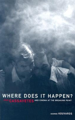 Where Does It Happen?: John Cassavetes and Cinema at the Breaking Point by Kouvaros, George