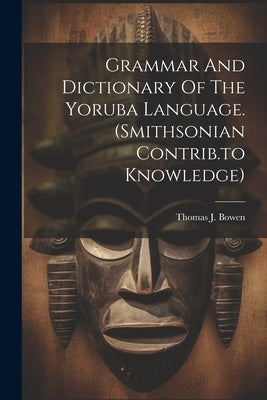 Grammar And Dictionary Of The Yoruba Language. (smithsonian Contrib.to Knowledge) by Bowen, Thomas J.