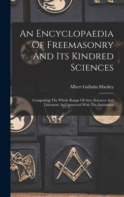 An Encyclopaedia Of Freemasonry And Its Kindred Sciences: Comprising The Whole Range Of Arts, Sciences And Literature As Connected With The Institutio by Mackey, Albert Gallatin