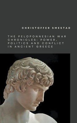 The Peloponnesian War Chronicles: Power, Politics, and Conflict in Ancient Greece by Smestad, Christoffer