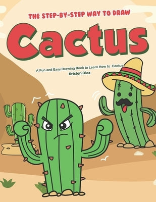 The Step-by-Step Way to Draw Cactus: A Fun and Easy Drawing Book to Learn How to Draw Cactus by Diaz, Kristen