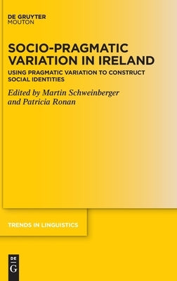 Socio-Pragmatic Variation in Ireland: Using Pragmatic Variation to Construct Social Identities by Schweinberger, Martin