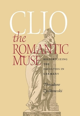 Clio the Romantic Muse: Historicizing the Faculties in Germany by Ziolkowski, Theodore