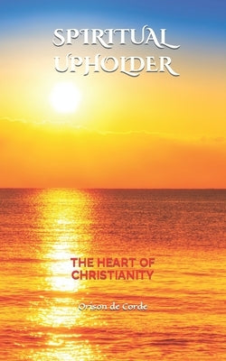 Spiritual Upholder: The Heart of Christianity by Corde, Orison de