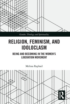 Religion, Feminism, and Idoloclasm: Being and Becoming in the Women's Liberation Movement by Raphael, Melissa