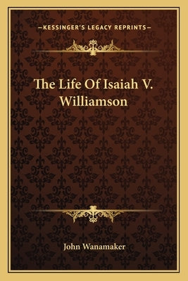 The Life Of Isaiah V. Williamson by Wanamaker, John